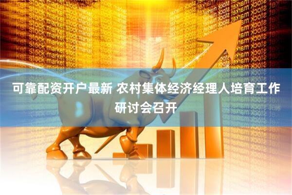 可靠配资开户最新 农村集体经济经理人培育工作研讨会召开