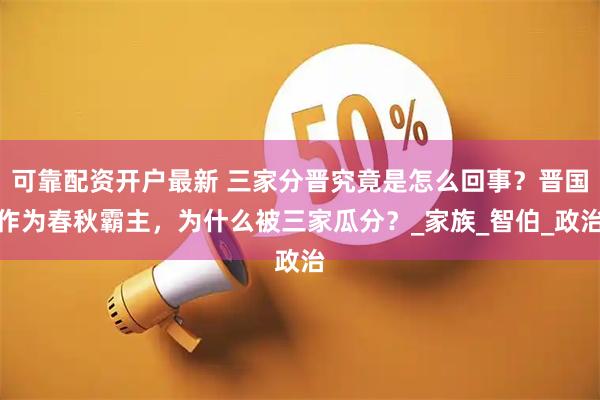可靠配资开户最新 三家分晋究竟是怎么回事？晋国作为春秋霸主，为什么被三家瓜分？_家族_智伯_政治