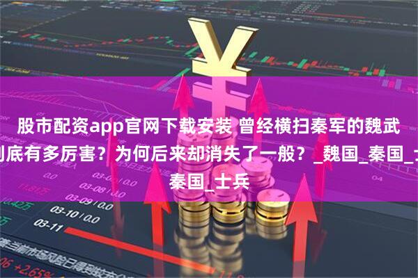 股市配资app官网下载安装 曾经横扫秦军的魏武卒到底有多厉害？为何后来却消失了一般？_魏国_秦国_士兵