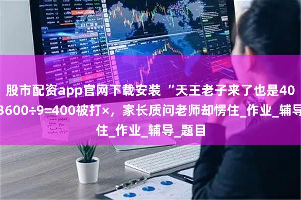 股市配资app官网下载安装 “天王老子来了也是400！”3600÷9=400被打×，家长质问老师却愣住_作业_辅导_题目