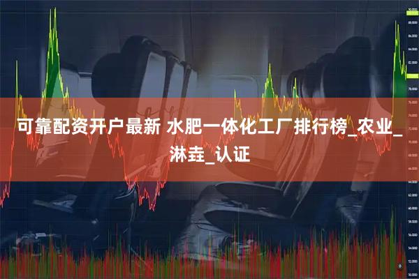 可靠配资开户最新 水肥一体化工厂排行榜_农业_淋垚_认证