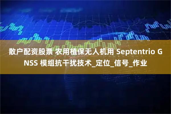 散户配资股票 农用植保无人机用 Septentrio GNSS 模组抗干扰技术_定位_信号_作业