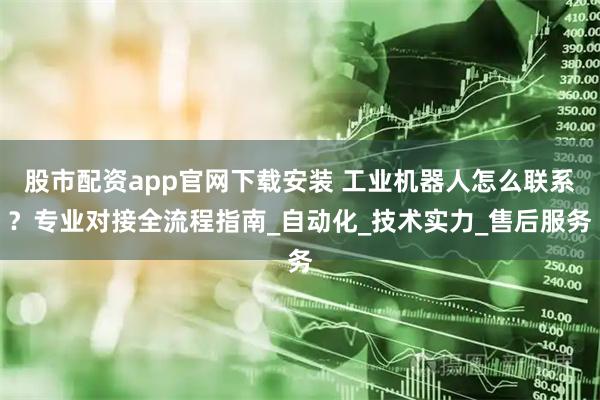 股市配资app官网下载安装 工业机器人怎么联系？专业对接全流程指南_自动化_技术实力_售后服务