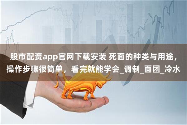 股市配资app官网下载安装 死面的种类与用途，操作步骤很简单，看完就能学会_调制_面团_冷水