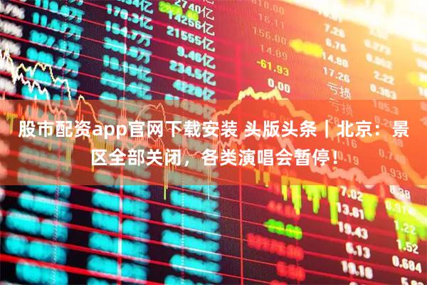 股市配资app官网下载安装 头版头条｜北京：景区全部关闭，各类演唱会暂停！