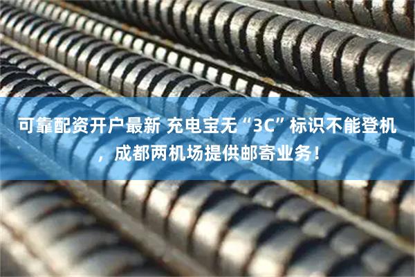 可靠配资开户最新 充电宝无“3C”标识不能登机，成都两机场提供邮寄业务！