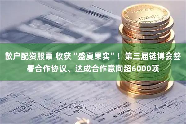 散户配资股票 收获“盛夏果实”！第三届链博会签署合作协议、达成合作意向超6000项