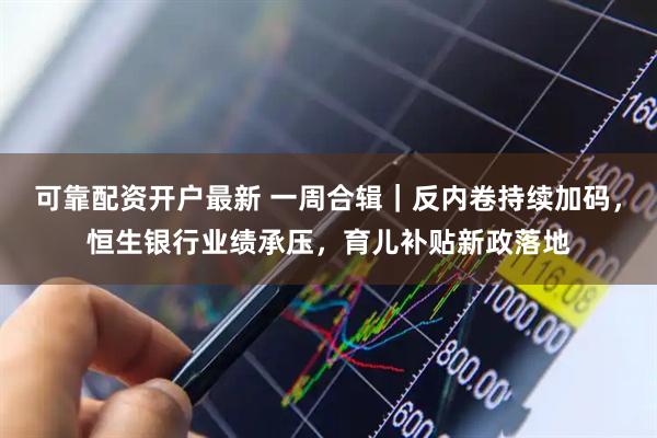 可靠配资开户最新 一周合辑｜反内卷持续加码，恒生银行业绩承压，育儿补贴新政落地