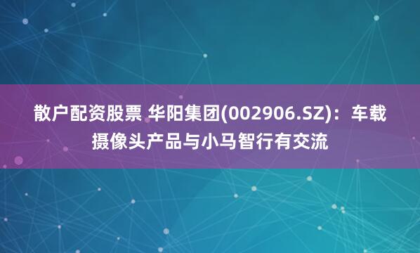 散户配资股票 华阳集团(002906.SZ)：车载摄像头产品与小马智行有交流