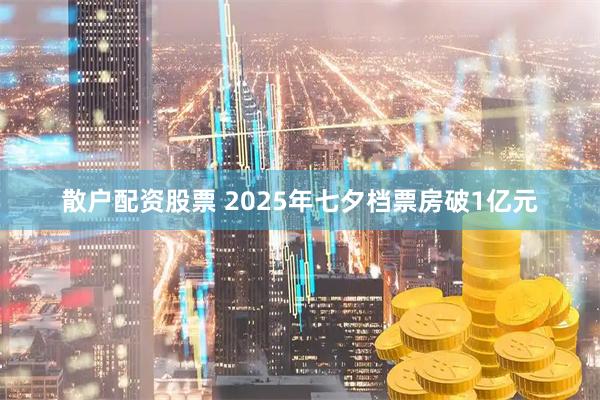 散户配资股票 2025年七夕档票房破1亿元