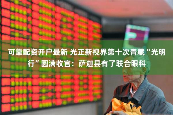 可靠配资开户最新 光正新视界第十次青藏“光明行”圆满收官：萨迦县有了联合眼科