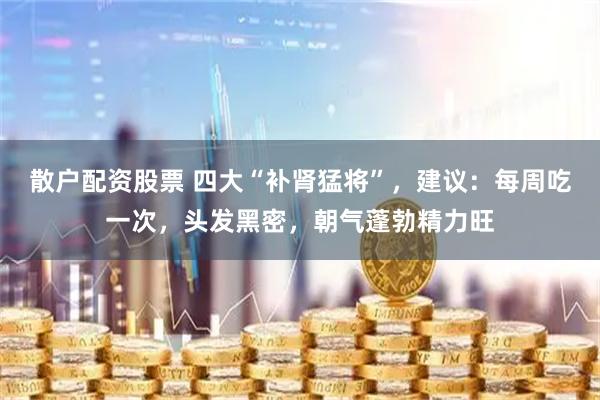 散户配资股票 四大“补肾猛将”，建议：每周吃一次，头发黑密，朝气蓬勃精力旺