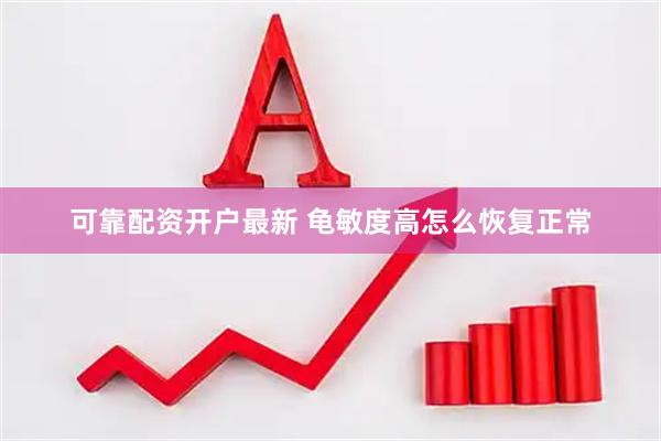 可靠配资开户最新 龟敏度高怎么恢复正常