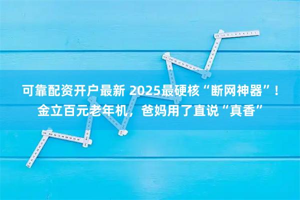 可靠配资开户最新 2025最硬核“断网神器”！金立百元老年机，爸妈用了直说“真香”