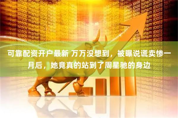 可靠配资开户最新 万万没想到，被曝说谎卖惨一月后，她竟真的站到了周星驰的身边