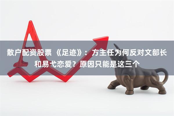 散户配资股票 《足迹》：方主任为何反对文部长和易弋恋爱？原因只能是这三个