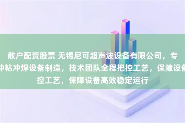 散户配资股票 无锡尼可超声波设备有限公司，专注汽车保险杠冲粘冲焊设备制造，技术团队全程把控工艺，保障设备高效稳定运行