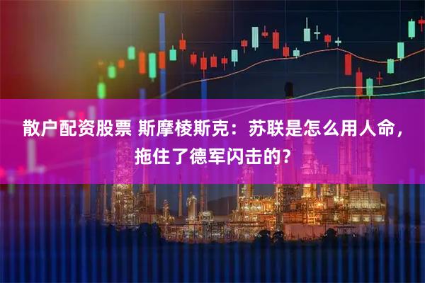散户配资股票 斯摩棱斯克：苏联是怎么用人命，拖住了德军闪击的？