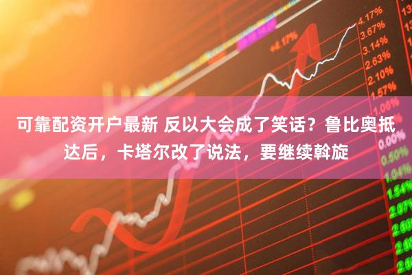 可靠配资开户最新 反以大会成了笑话？鲁比奥抵达后，卡塔尔改了说法，要继续斡旋
