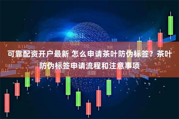 可靠配资开户最新 怎么申请茶叶防伪标签？茶叶防伪标签申请流程和注意事项