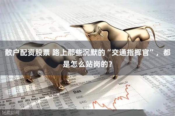 散户配资股票 路上那些沉默的“交通指挥官”，都是怎么站岗的？