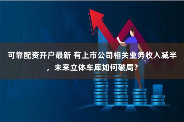可靠配资开户最新 有上市公司相关业务收入减半，未来立体车库如何破局？
