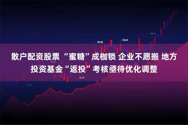 散户配资股票 “蜜糖”成枷锁 企业不愿搬 地方投资基金“返投”考核亟待优化调整