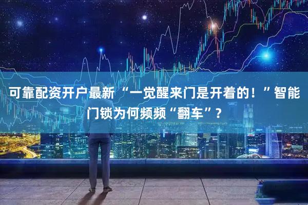 可靠配资开户最新 “一觉醒来门是开着的！”智能门锁为何频频“翻车”？