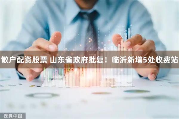 散户配资股票 山东省政府批复！临沂新增5处收费站