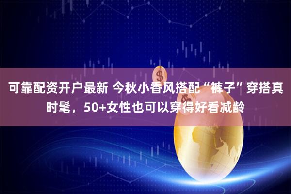 可靠配资开户最新 今秋小香风搭配“裤子”穿搭真时髦，50+女性也可以穿得好看减龄