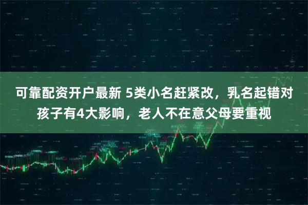 可靠配资开户最新 5类小名赶紧改，乳名起错对孩子有4大影响，老人不在意父母要重视