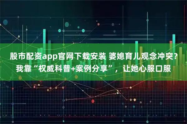 股市配资app官网下载安装 婆媳育儿观念冲突？我靠“权威科普+案例分享”，让她心服口服