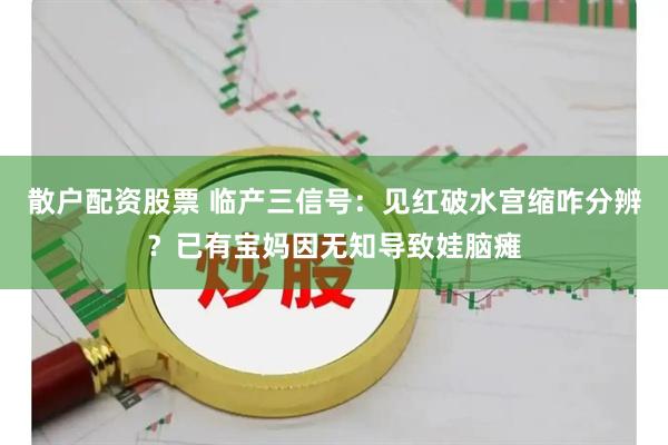 散户配资股票 临产三信号：见红破水宫缩咋分辨？已有宝妈因无知导致娃脑瘫