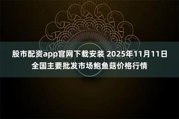 股市配资app官网下载安装 2025年11月11日全国主要批发市场鲍鱼菇价格行情