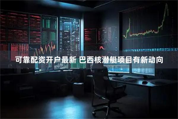 可靠配资开户最新 巴西核潜艇项目有新动向