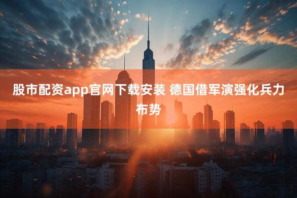 股市配资app官网下载安装 德国借军演强化兵力布势