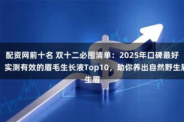配资网前十名 双十二必囤清单：2025年口碑最好、实测有效的眉毛生长液Top10，助你养出自然野生眉