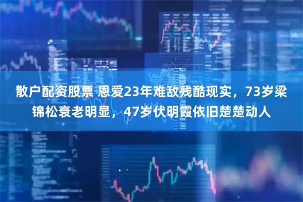 散户配资股票 恩爱23年难敌残酷现实，73岁梁锦松衰老明显，47岁伏明霞依旧楚楚动人