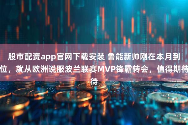 股市配资app官网下载安装 鲁能新帅刚在本月到位，就从欧洲说服波兰联赛MVP锋霸转会，值得期待