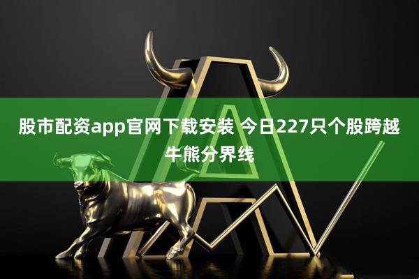 股市配资app官网下载安装 今日227只个股跨越牛熊分界线