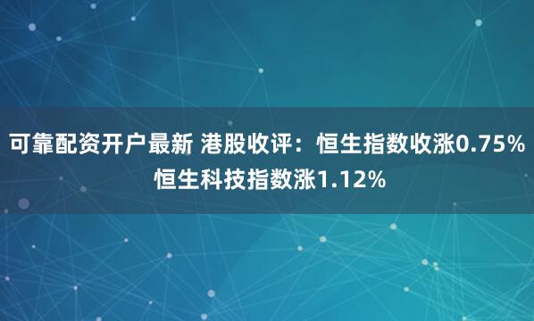 可靠配资开户最新 港股收评：恒生指数收涨0.75% 恒生科技指数涨1.12%