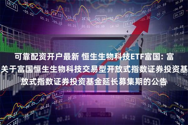可靠配资开户最新 恒生生物科技ETF富国: 富国基金管理有限公司关于富国恒生生物科技交易型开放式指数证券投资基金延长募集期的公告