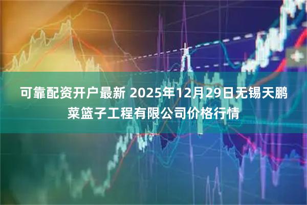 可靠配资开户最新 2025年12月29日无锡天鹏菜篮子工程有限公司价格行情