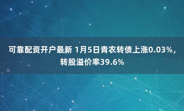 可靠配资开户最新 1月5日青农转债上涨0.03%，转股溢价率39.6%