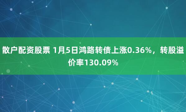 散户配资股票 1月5日鸿路转债上涨0.36%，转股溢价率130.09%