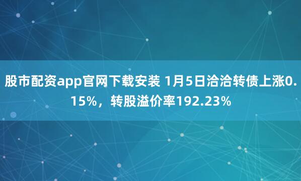 股市配资app官网下载安装 1月5日洽洽转债上涨0.15%，转股溢价率192.23%