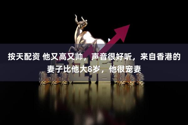 按天配资 他又高又帅，声音很好听，来自香港的妻子比他大8岁，他很宠妻