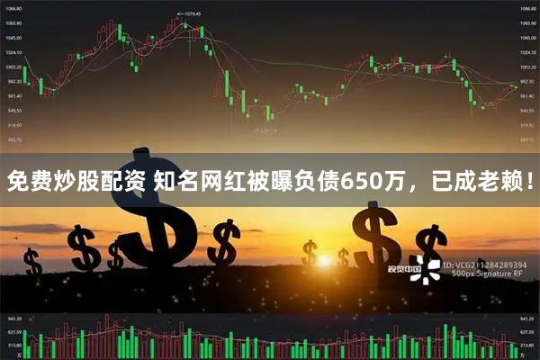 免费炒股配资 知名网红被曝负债650万，已成老赖！