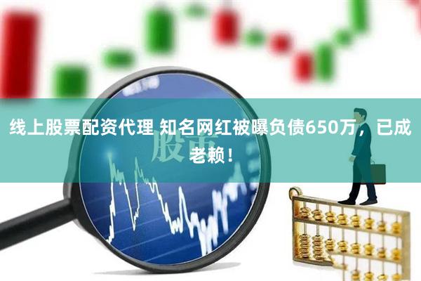 线上股票配资代理 知名网红被曝负债650万，已成老赖！