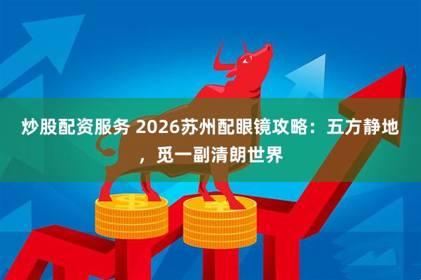 炒股配资服务 2026苏州配眼镜攻略：五方静地，觅一副清朗世界